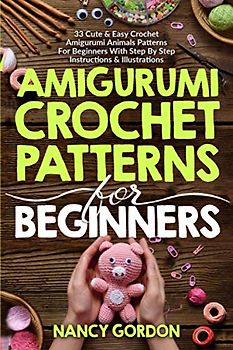 Amigurumi Crochet Patterns For Beginners: 33 Cute & Easy Crochet Amigurumi Animals Patterns For Beginners With Step By Step Instructions & Illustrations (Crocheting)