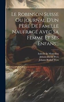 Le Robinson Suisse Ou Journal D'un Père De Famille Naufragé Avec Sa Femme Et Ses Enfans...