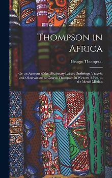 Thompson in Africa: Or, an Account of the Missionary Labors, Sufferings, Travels, and Observations of George Thompson in Western Africa, a