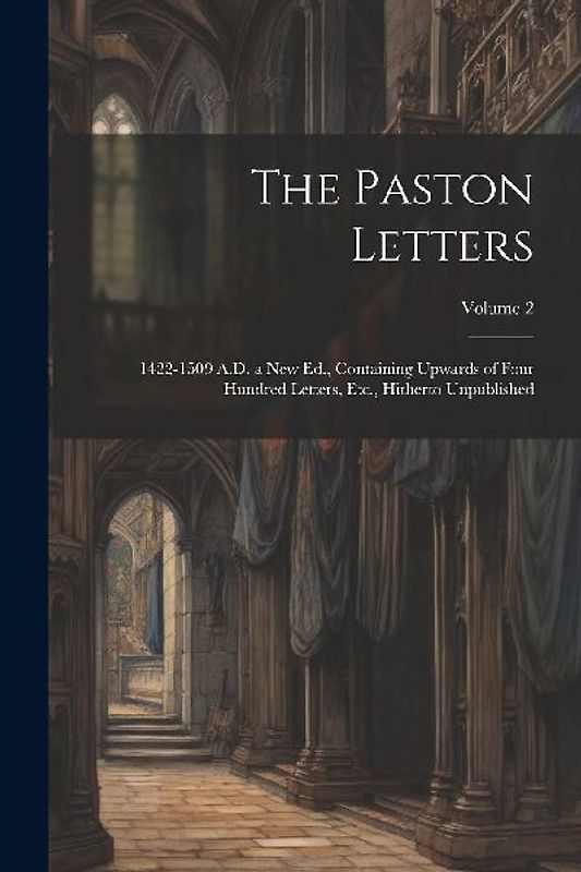 The Paston Letters: 1422-1509 A.D. a New Ed., Containing Upwards of Four Hundred Letters, Etc., Hitherto Unpublished; Volume 2