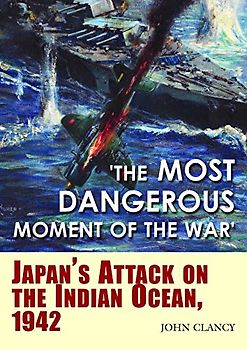 The Most Dangerous Moment of the War: Japan'S Attack on the Indian Ocean, 1942: Japan’s Attack on the Indian Ocean, 1942
