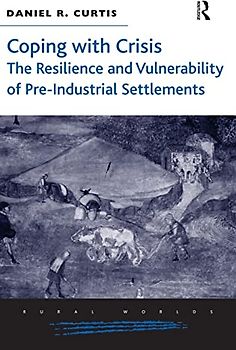 Coping with Crisis: The Resilience and Vulnerability of Pre-Industrial Settlements (Rural Worlds: Economic, Social and Cultural Histories of Agricultures and Rural Societies)