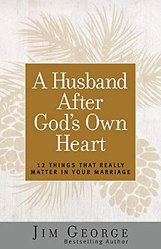 A Husband After God's Own Heart: 12 Things That Really Matter in Your Marriage