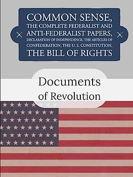 Documents of Revolution: Common Sense, The Complete Federalist and Anti-Federalist Papers, The Articles of Confederation, The Articles of Confederation, The U. S. Constitution, The Bill of Rights