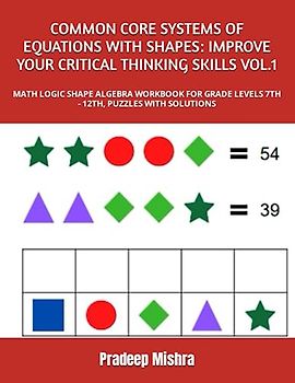 COMMON CORE SYSTEMS OF EQUATIONS WITH SHAPES: IMPROVE YOUR CRITICAL THINKING SKILLS VOL.1: MATH LOGIC SHAPE ALGEBRA WORKBOOK FOR GRADE LEVELS 7TH - 12TH, PUZZLES WITH SOLUTIONS