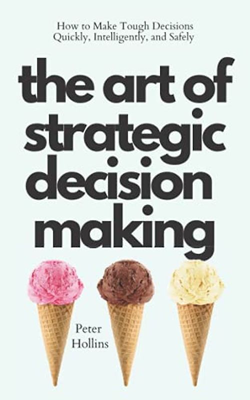The Art of Strategic Decision-Making: How to Make Tough Decisions Quickly, Intelligently, and Safely (Think Smarter, Not Harder, Band 3)