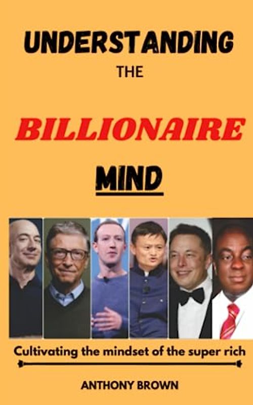 Understanding the Billionaire Mind: Cultivating the Mindset of the Super Rich