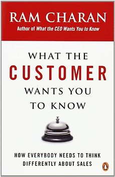 What the Customer Wants You to Know: How Everybody Needs to Think Differently About Sales - Ram Charan
