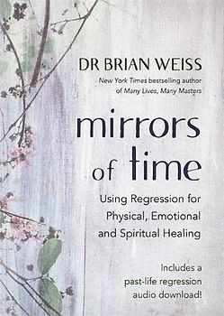 Mirrors of Time: Using Regression for Physical, Emotional and Spiritual Healing