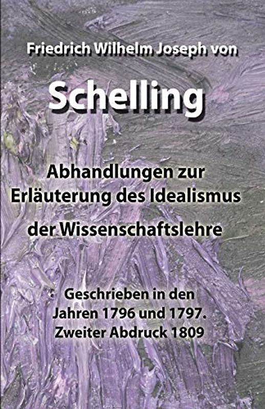 Abhandlungen zur Erläuterung des Idealismus der Wissenschaftslehre: Geschrieben in den Jahren 1796 und 1797. Zweiter Abdruck 1809