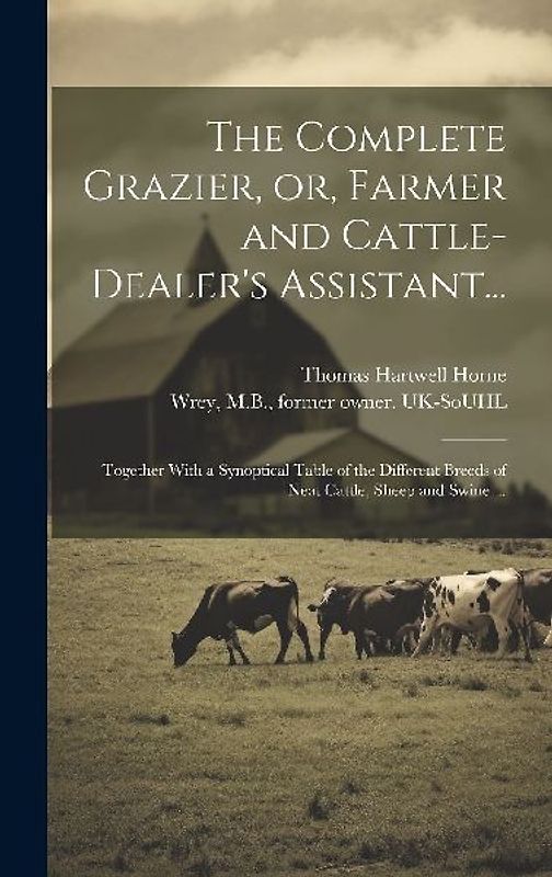 The Complete Grazier, or, Farmer and Cattle-dealer's Assistant...: Together With a Synoptical Table of the Different Breeds of Neat Cattle, Sheep and