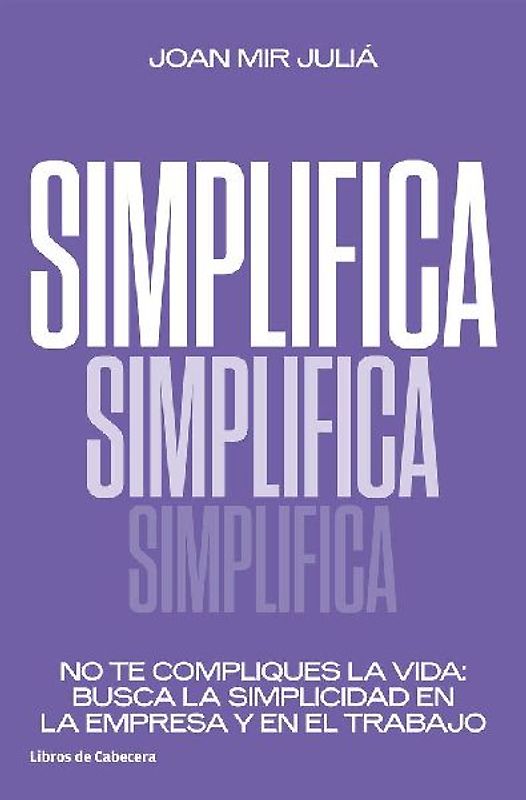 Simplifica : no te compliques la vida : busca la simplicidad en la empresa y en el trabajo