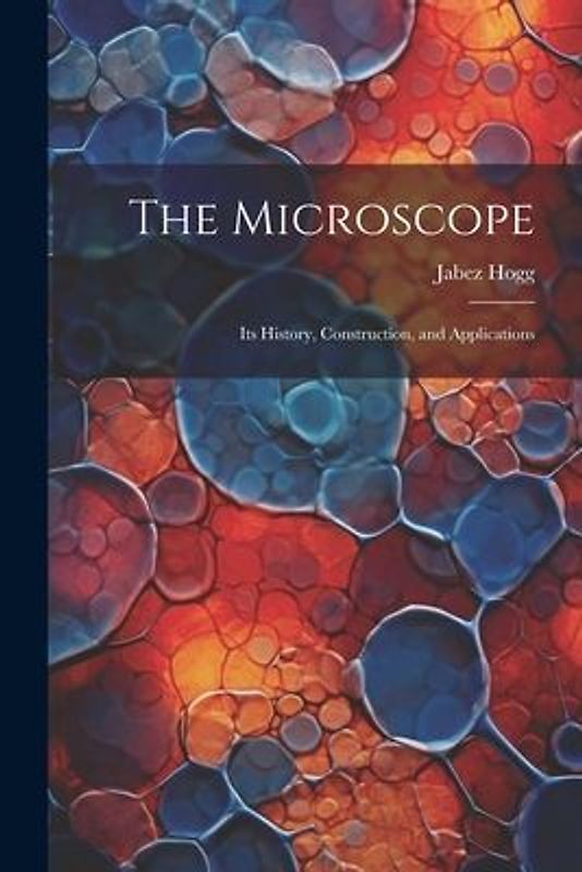 The Microscope: Its History, Construction, and Applications