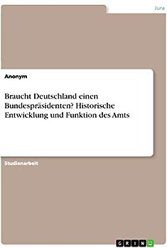 Braucht Deutschland einen Bundespräsidenten? Historische Entwicklung und Funktion des Amts