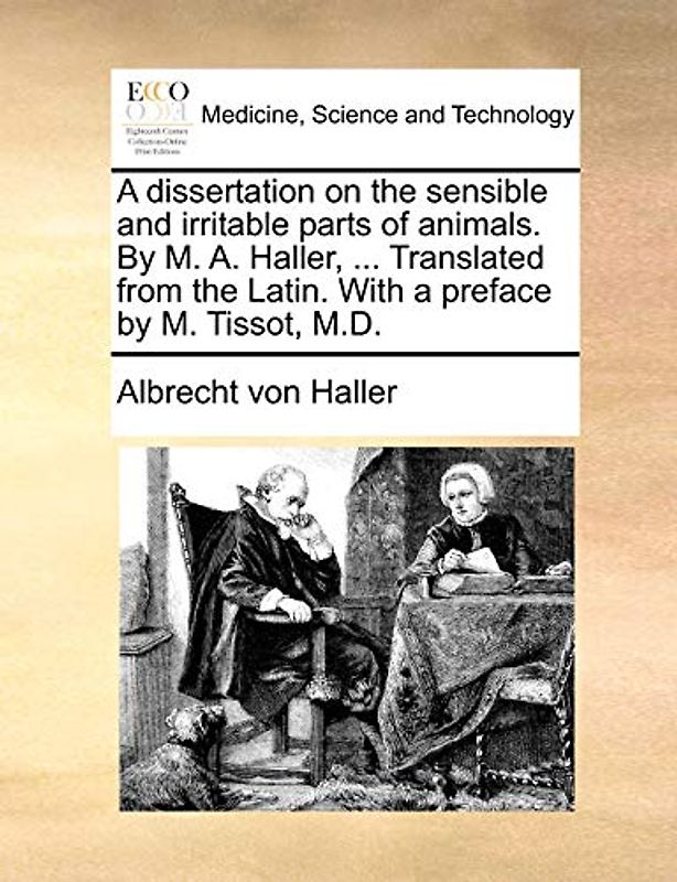 A Dissertation on the Sensible and Irritable Parts of Animals. by M. A. Haller, ... Translated from the Latin. with a Preface by M. Tissot, M.D.