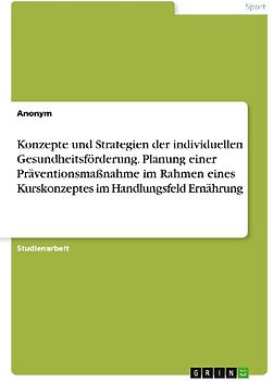 Konzepte und Strategien der individuellen Gesundheitsförderung. Planung einer Präventionsmaßnahme im Rahmen eines Kurskonzeptes im Handlungsfeld Ernährung