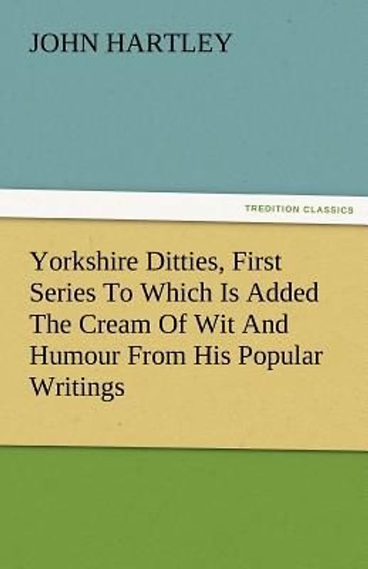 Yorkshire Ditties, First Series To Which Is Added The Cream Of Wit And Humour From His Popular Writings
