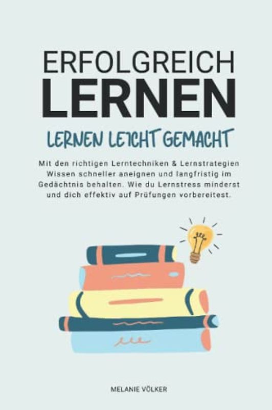 ERFOLGREICH LERNEN: Lernen leicht gemacht: Mit den richtigen Lerntechniken & Lernstrategien Wissen schneller aneignen und langfristig im Gedächtnis ... und dich effektiv auf Prüfungen vorbereitest.