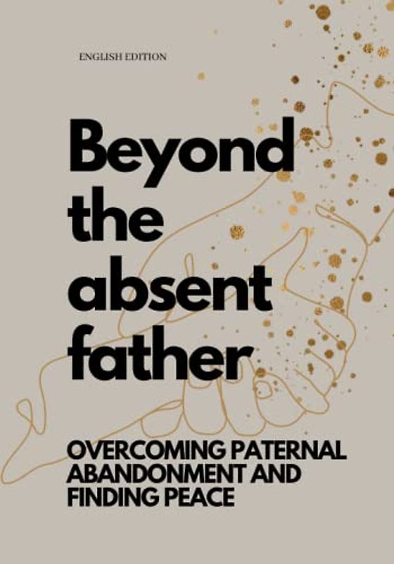 Beyond the absent father, OVERCOMING PATERNAL ABANDONMENT AND FINDING PEACE (ENGLISH EDITION)