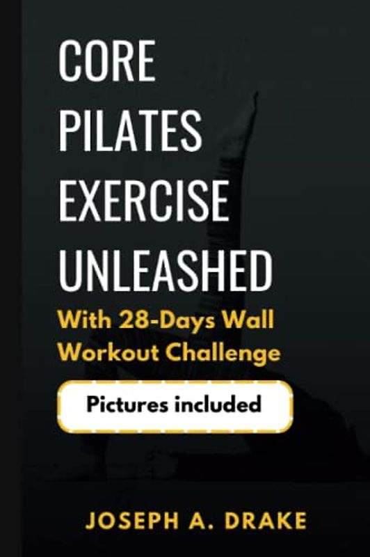 Core Pilates Exercises Unleashed: The 28-Day Wall Workout Challenge - With Pictures: For Unstoppable Strength, Mind-Blowing Flexibility, and Perfect Balance (Good health: Diet and Exercise)