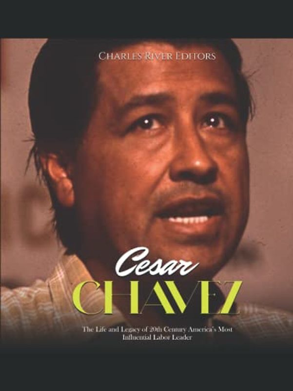 Cesar Chavez: The Life and Legacy of 20th Century America’s Most Influential Labor Leader