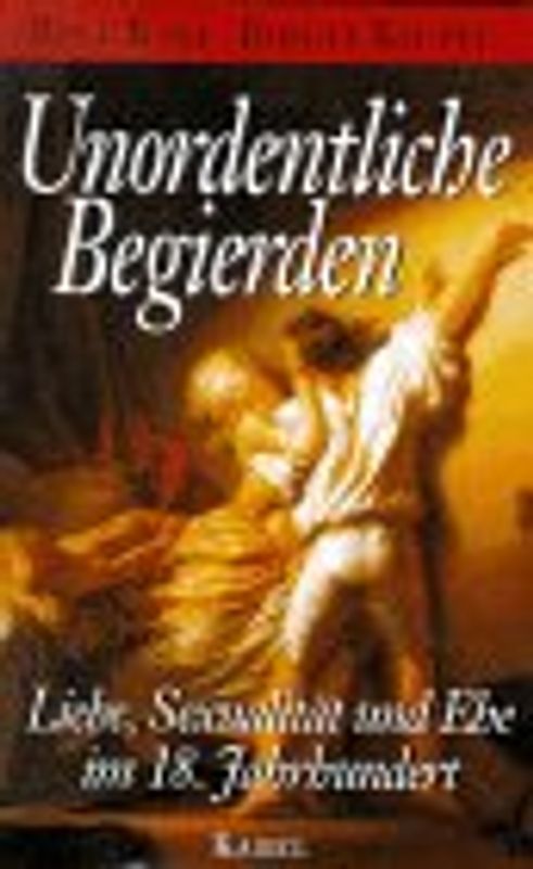 Unordentliche Begierden. Liebe, Sexualität und Ehe im 18. Jahrhundert