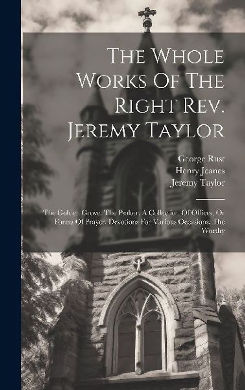 The Whole Works Of The Right Rev. Jeremy Taylor: The Golden Grove. The Psalter. A Collection Of Offices, Or Forms Of Prayer. Devotions For Various Occ