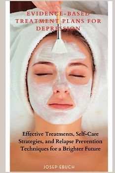 Evidence-based treatment plans for depression: Effective Treatments, Self-Care Strategies, and Relapse Prevention Techniques for a Brighter Future