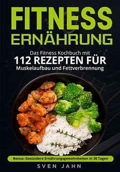 Fitness Ernährung: Das Fitness Kochbuch mit 112 Rezepten für Muskelaufbau und Fettverbrennung. + Bonus: Gesündere Ernährungsgewohnheiten in 30 Tagen