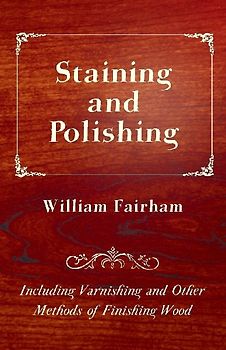 Staining and Polishing - Including Varnishing and Other Methods of Finishing Wood