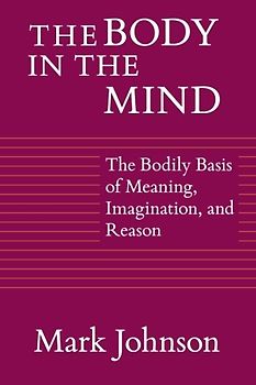 The Body in the Mind: The Bodily Basis Of Meaning, Imagination, And Reason - Johnson, Mark