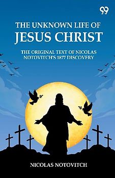 The Unknown Life Of Jesus Christ The Original Text Of Nicolas Notovitch's 1877 Discovery