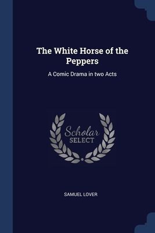 The White Horse of the Peppers: A Comic Drama in two Acts