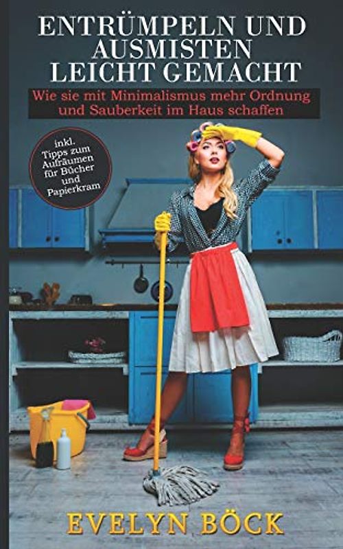 Entrümpeln und Ausmisten leicht gemacht: Wie sie mit Minimalismus mehr Ordnung und Sauberkeit im Haus schaffen inkl. Tipps zum Aufräumen für Bücher und Papierkram