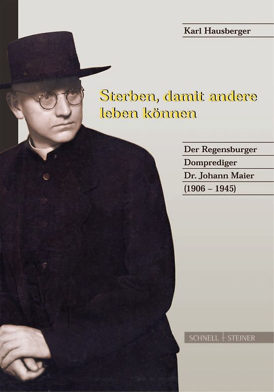 Sterben, damit andere leben können. Der Regensburger Domprediger Dr. Johann Maier (1906-1945)