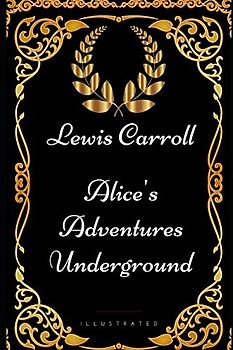 Alice's Adventures Underground: By Lewis Carroll - Illustrated