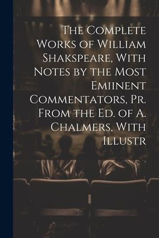 The Complete Works of William Shakspeare, With Notes by the Most Emiinent Commentators, Pr. From the Ed. of A. Chalmers, With Illustr