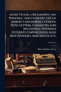 Mark Twain, a Biography; the Personal and Literary Life of Samuel Langhorne Clemens, With Letters, Comments and Incidental Writings Hitherto Unpublished; Also new Episodes, Anecdotes, etc