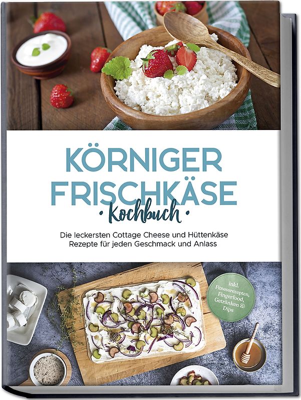 Körniger Frischkäse Kochbuch: Die leckersten Cottage Cheese und Hüttenkäse Rezepte für jeden Geschmack und Anlass - inkl. Fitnessrezepten, Fingerfood, Getränken & Dips
