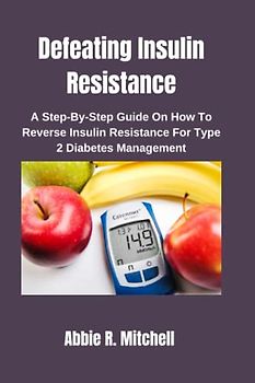 Defeating Insulin Resistance: A Step-By-Step Guide On How To Reverse Insulin Resistance For Type 2 Diabetes Management