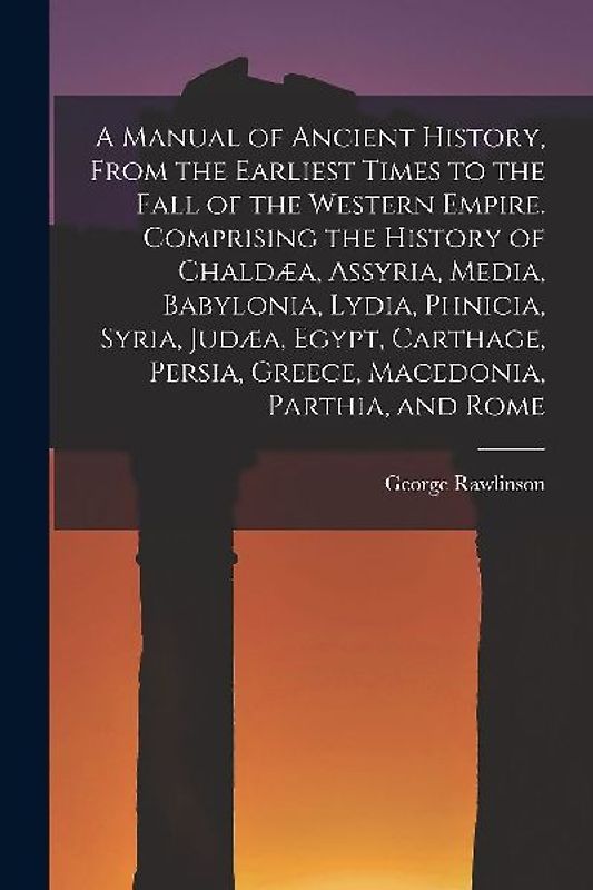 A Manual of Ancient History, From the Earliest Times to the Fall of the Western Empire. Comprising the History of Chaldæa, Assyria, Media, Babylonia,