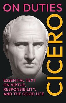 On Duties: Cicero's Essential Text on Virtue, Responsibility, and the Good Life