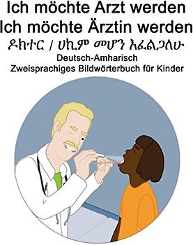 Deutsch-Amharisch Ich möchte Arzt werden/Ich möchte Ärztin werden - ዶክተር / ሀኪም መሆን እፈልጋለሁ Zweisprachiges Bildwörterbuch für Kinder