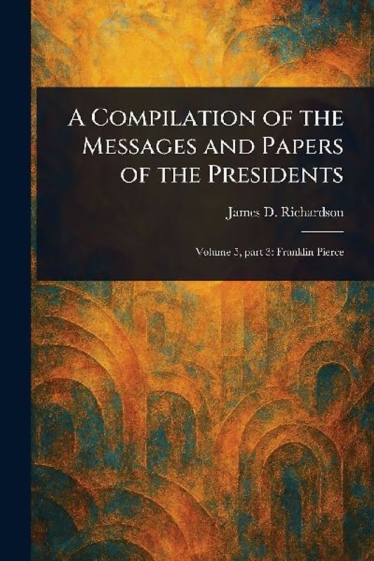 A Compilation of the Messages and Papers of the Presidents