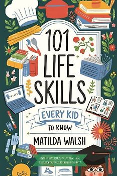 101 Life Skills Every Kid Needs to Know - How to set goals, cook, clean, save money, make friends, grow veg, succeed at school and much more.