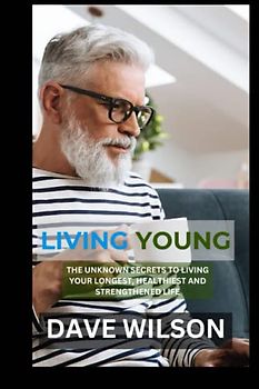 LIVING YOUNG: The Unknown Secrets to Living Your Longest, Healthiest and Strengthened Life