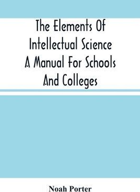The Elements Of Intellectual Science A Manual For Schools And Colleges. Abridged From "The Human Intellect"