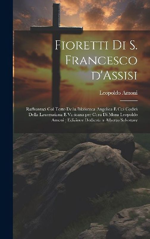 Fioretti di S. Francesco d'Assisi: Raffrontati col testo della biblioteca Angelica e coi codici della Lauernziana e Vaticana per cura di Mons Leopoldo
