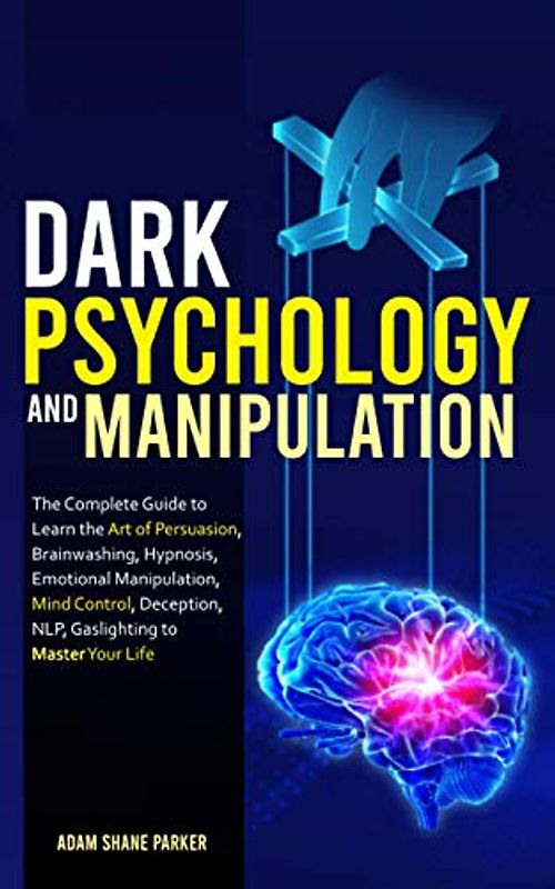Dark Psychology And Manipulation: The Complete Guide to Learn the Art of Persuasion, Brainwashing, Hypnosis, Emotional Manipulation, Mind Control, Deception, NLP, Gaslighting to Master Your Life