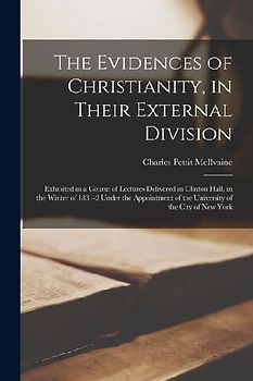 The Evidences of Christianity, in Their External Division: Exhibited in a Course of Lectures Delivered in Clinton Hall, in the Winter of 1831-2 Under
